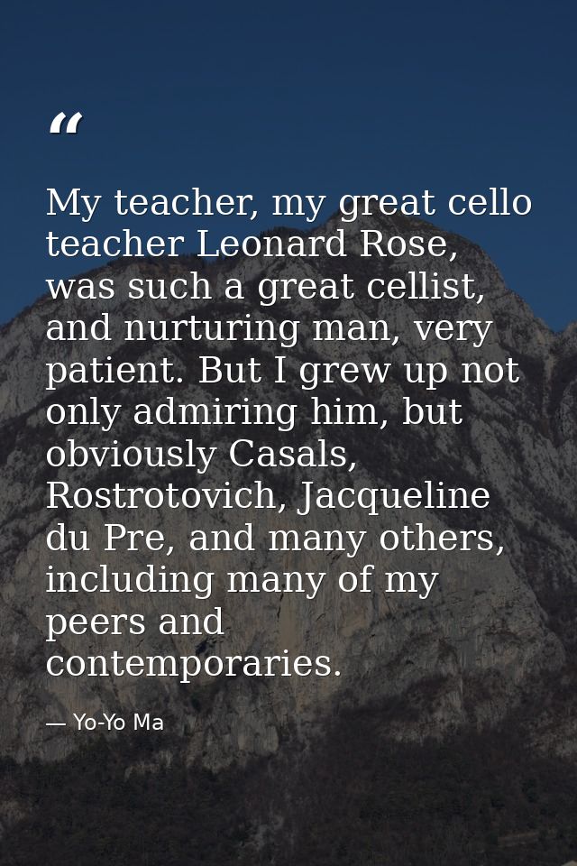 My teacher, my great cello teacher Leonard Rose, was such a great cellist, and nurturing man, very patient. But I grew u — Yo-Yo Ma