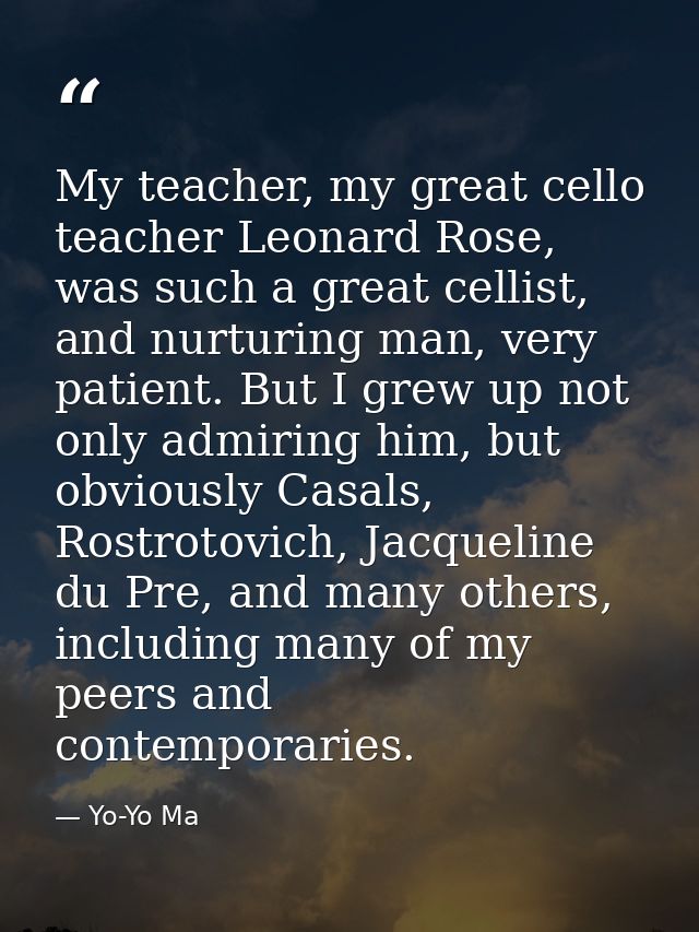 My teacher, my great cello teacher Leonard Rose, was such a great cellist, and nurturing man, very patient. But I grew u — Yo-Yo Ma