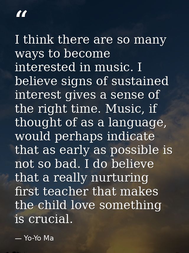 I think there are so many ways to become interested in music. I believe signs of sustained interest gives a sense of the — Yo-Yo Ma
