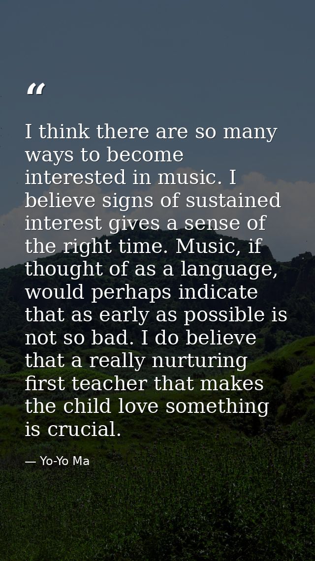 I think there are so many ways to become interested in music. I believe signs of sustained interest gives a sense of the — Yo-Yo Ma