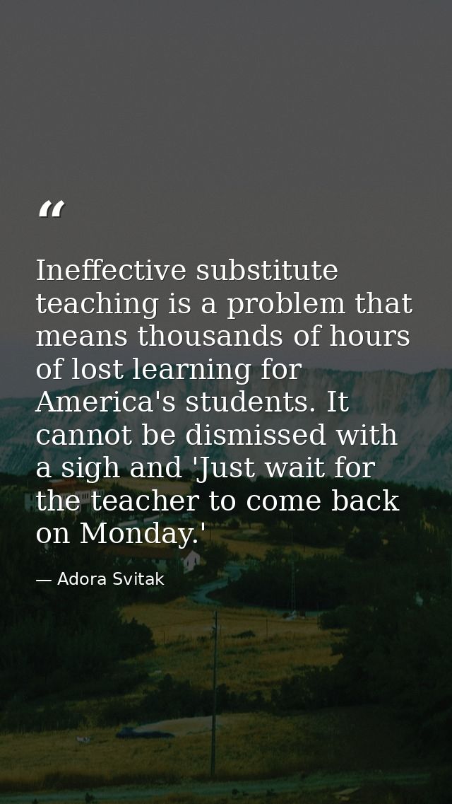 Ineffective substitute teaching is a problem that means thousands of hours of lost learning for America's students. It c — Adora Svitak
