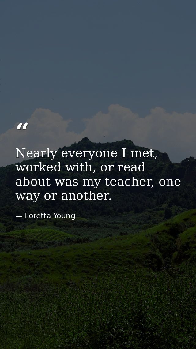 Nearly everyone I met, worked with, or read about was my teacher, one way or another. — Loretta Young