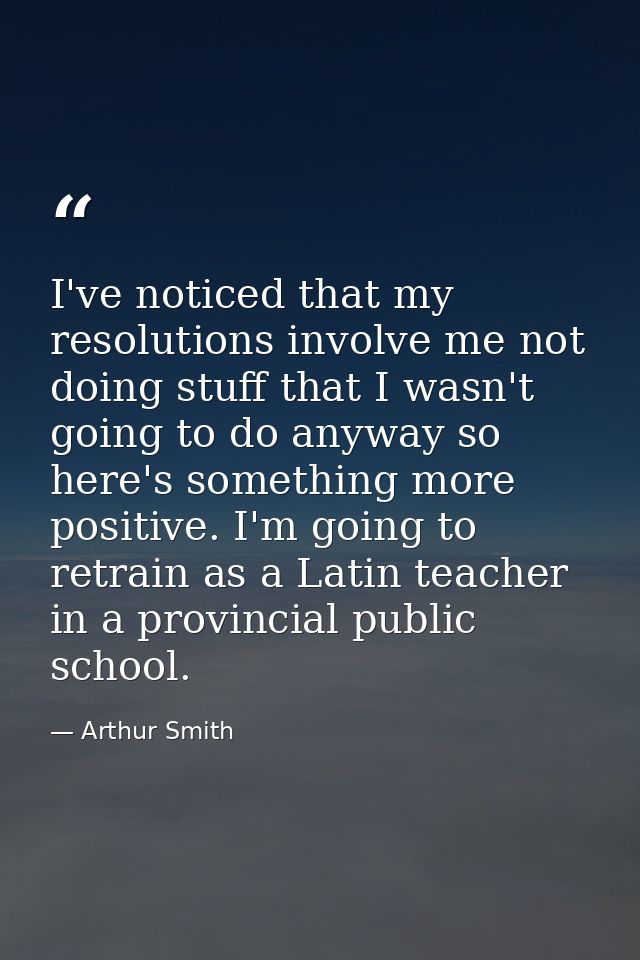I've noticed that my resolutions involve me not doing stuff that I wasn't going to do anyway so here's something more po — Arthur Smith