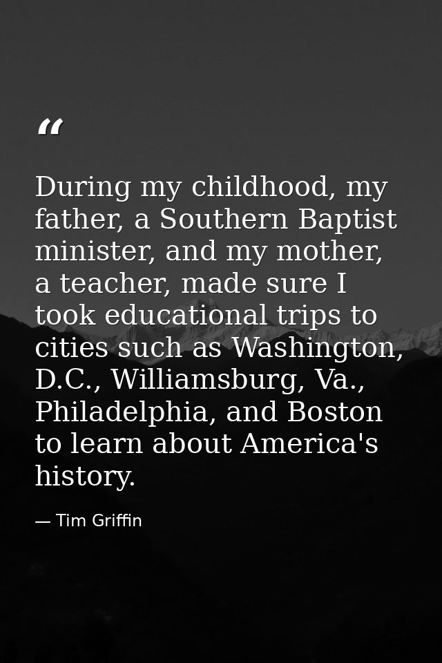 During my childhood, my father, a Southern Baptist minister, and my mother, a teacher, made sure I took educational trip — Tim Griffin