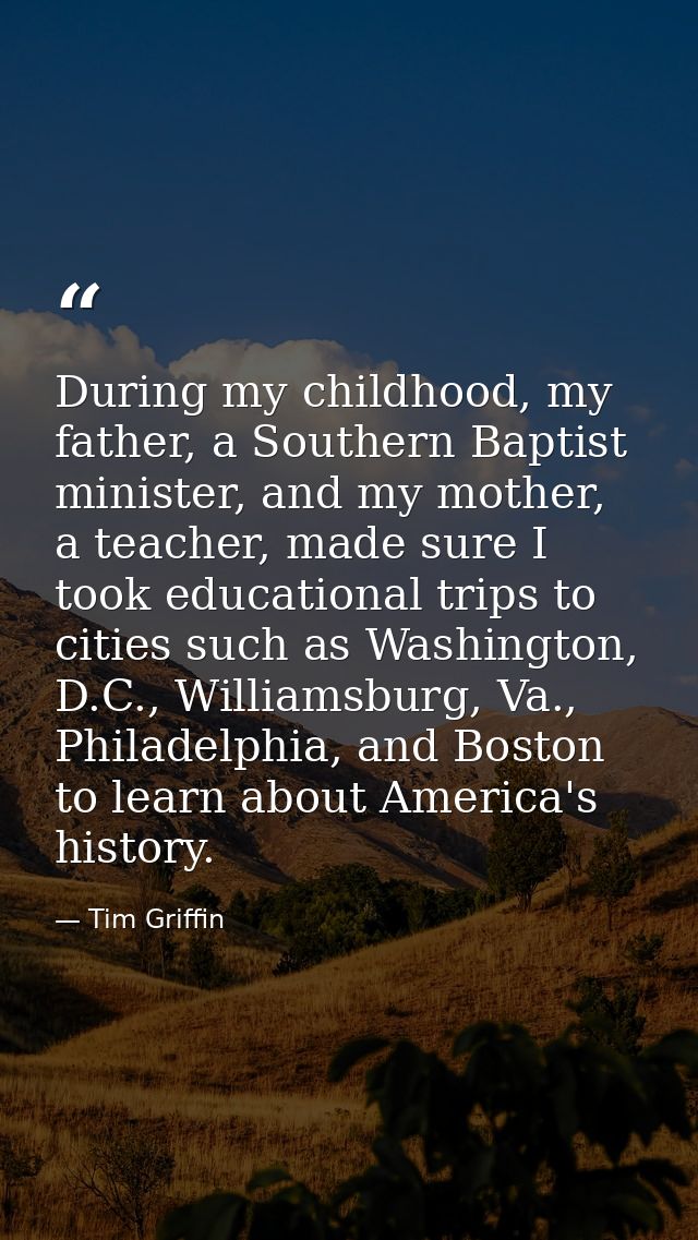 During my childhood, my father, a Southern Baptist minister, and my mother, a teacher, made sure I took educational trip — Tim Griffin