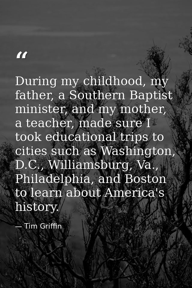 During my childhood, my father, a Southern Baptist minister, and my mother, a teacher, made sure I took educational trip — Tim Griffin