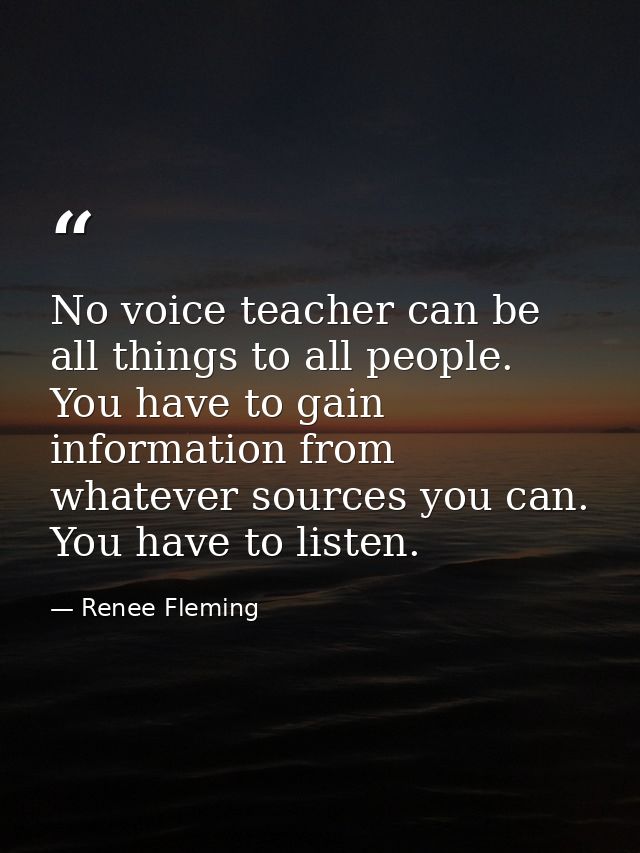 No voice teacher can be all things to all people. You have to gain information from whatever sources you can. You have t — Renee Fleming