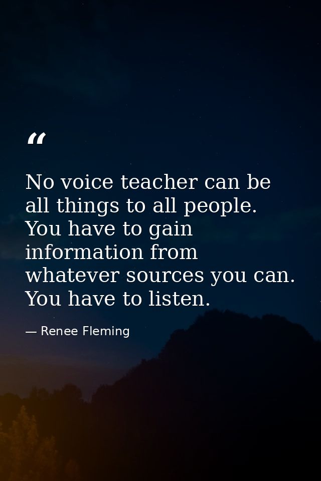 No voice teacher can be all things to all people. You have to gain information from whatever sources you can. You have t — Renee Fleming