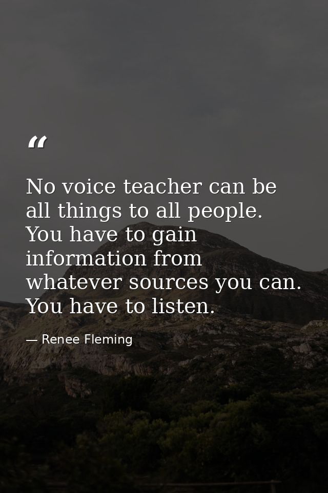 No voice teacher can be all things to all people. You have to gain information from whatever sources you can. You have t — Renee Fleming
