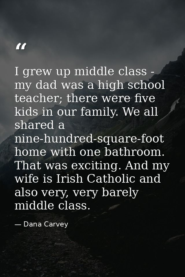I grew up middle class - my dad was a high school teacher; there were five kids in our family. We all shared a nine-hund — Dana Carvey