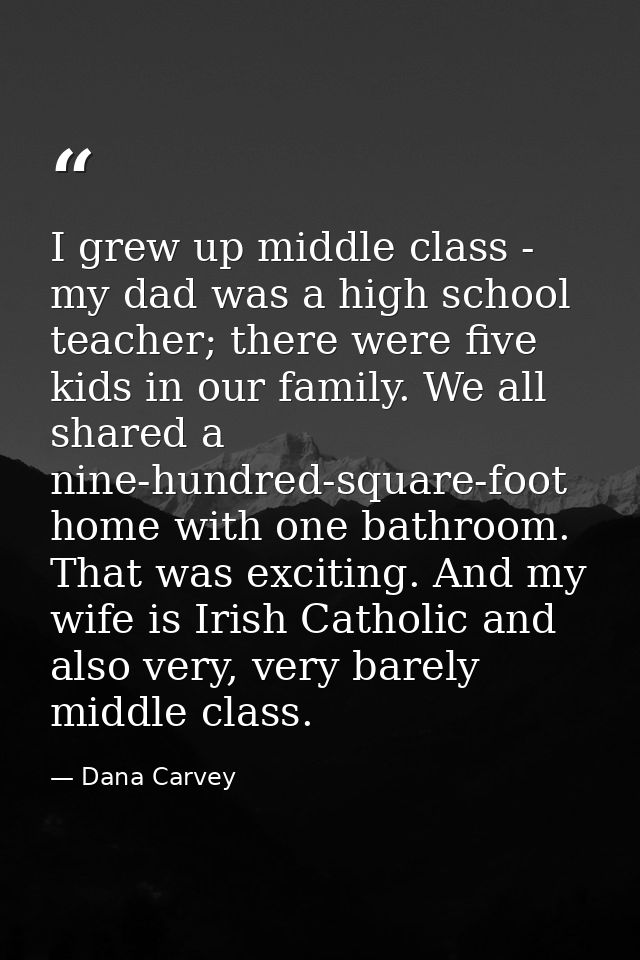 I grew up middle class - my dad was a high school teacher; there were five kids in our family. We all shared a nine-hund — Dana Carvey