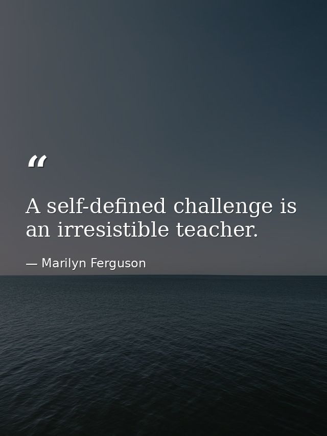 A self-defined challenge is an irresistible teacher. — Marilyn Ferguson