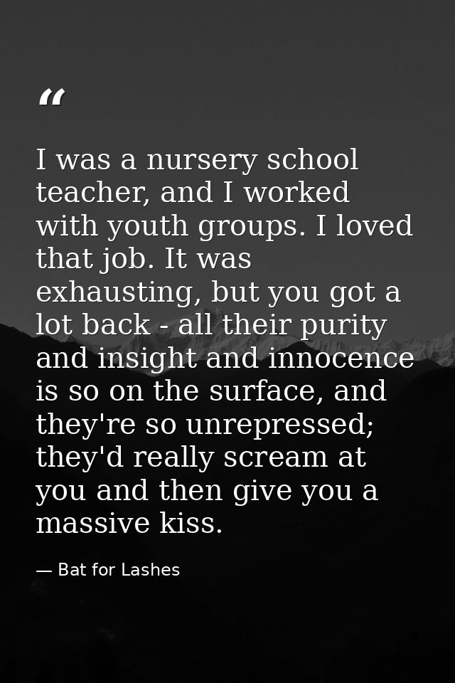 I was a nursery school teacher, and I worked with youth groups. I loved that job. It was exhausting, but you got a lot b — Bat for Lashes