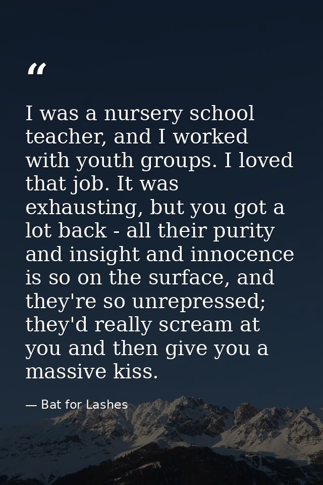 I was a nursery school teacher, and I worked with youth groups. I loved that job. It was exhausting, but you got a lot b — Bat for Lashes