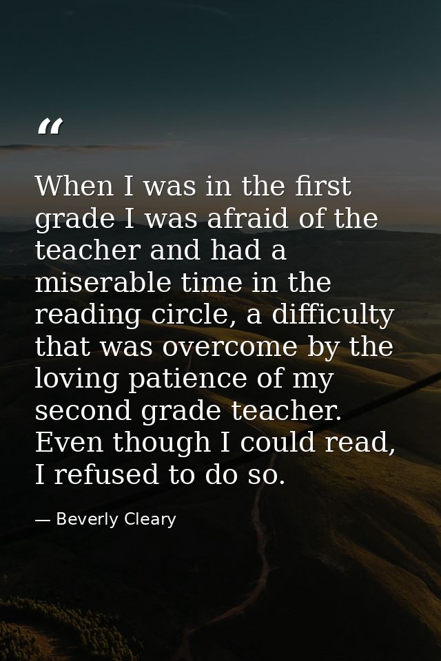 When I was in the first grade I was afraid of the teacher and had a miserable time in the reading circle, a difficulty t — Beverly Cleary