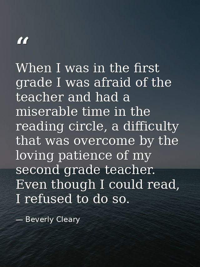 When I was in the first grade I was afraid of the teacher and had a miserable time in the reading circle, a difficulty t — Beverly Cleary