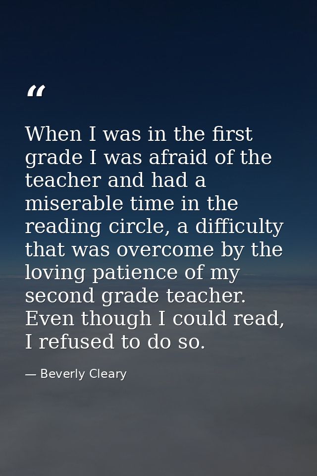 When I was in the first grade I was afraid of the teacher and had a miserable time in the reading circle, a difficulty t — Beverly Cleary