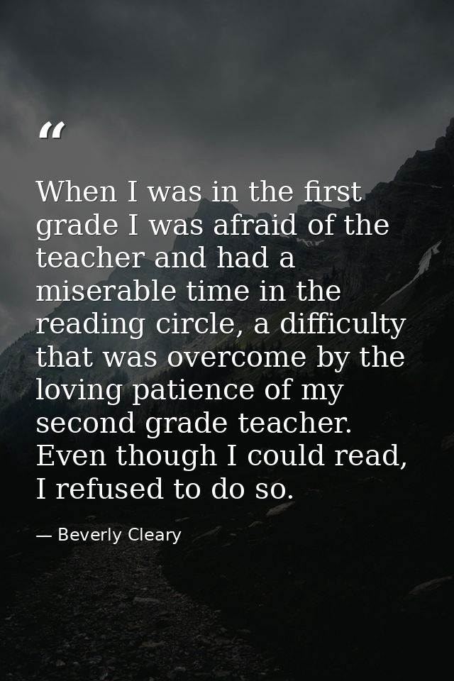 When I was in the first grade I was afraid of the teacher and had a miserable time in the reading circle, a difficulty t — Beverly Cleary