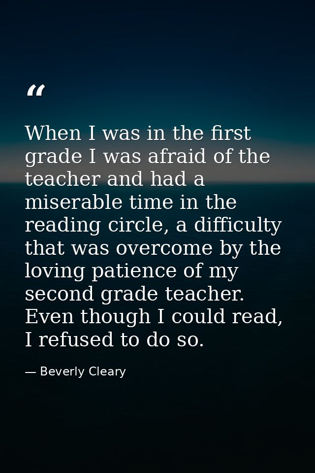 When I was in the first grade I was afraid of the teacher and had a miserable time in the reading circle, a difficulty t — Beverly Cleary