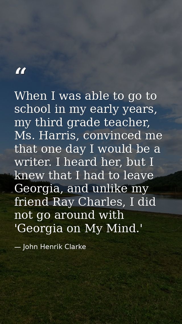 When I was able to go to school in my early years, my third grade teacher, Ms. Harris, convinced me that one day I would — John Henrik Clarke
