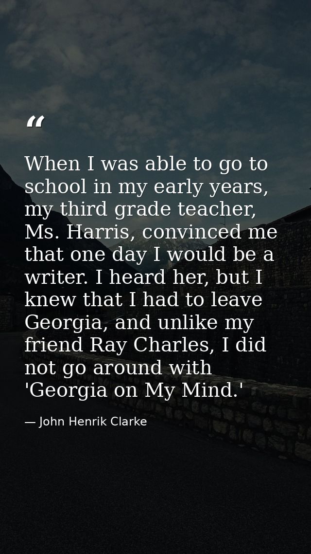 When I was able to go to school in my early years, my third grade teacher, Ms. Harris, convinced me that one day I would — John Henrik Clarke