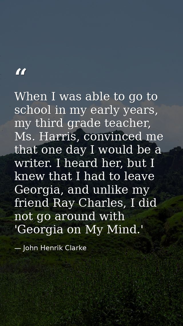 When I was able to go to school in my early years, my third grade teacher, Ms. Harris, convinced me that one day I would — John Henrik Clarke