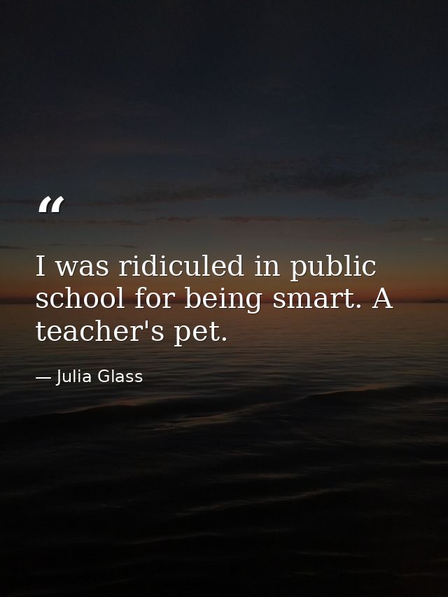 I was ridiculed in public school for being smart. A teacher's pet. — Julia Glass
