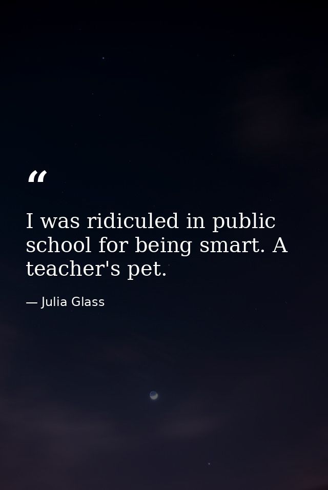 I was ridiculed in public school for being smart. A teacher's pet. — Julia Glass