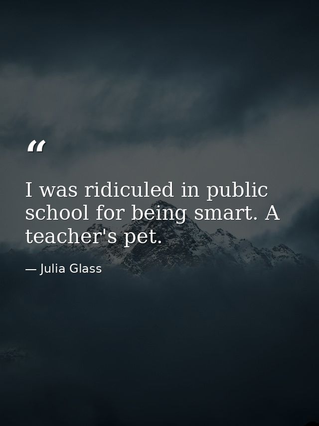I was ridiculed in public school for being smart. A teacher's pet. — Julia Glass