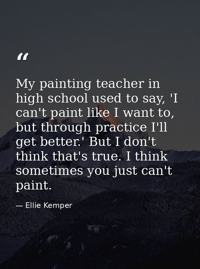 My painting teacher in high school used to say, 'I can't paint like I want to, but through practice I'll get better.' Bu — Ellie Kemper