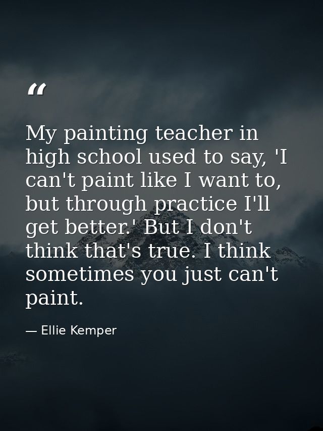 My painting teacher in high school used to say, 'I can't paint like I want to, but through practice I'll get better.' Bu — Ellie Kemper
