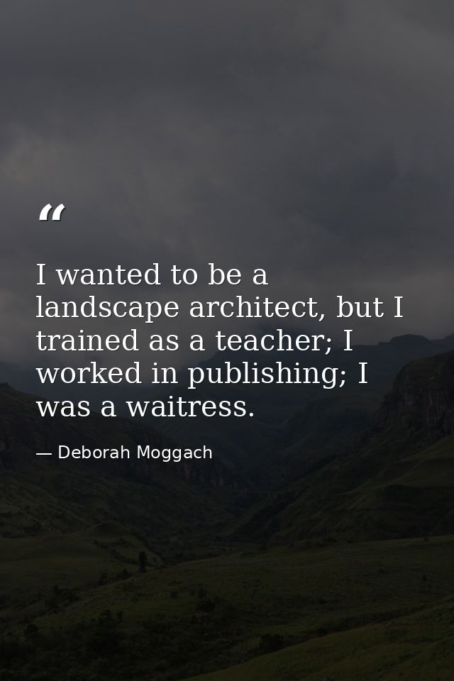 I wanted to be a landscape architect, but I trained as a teacher; I worked in publishing; I was a waitress. — Deborah Moggach