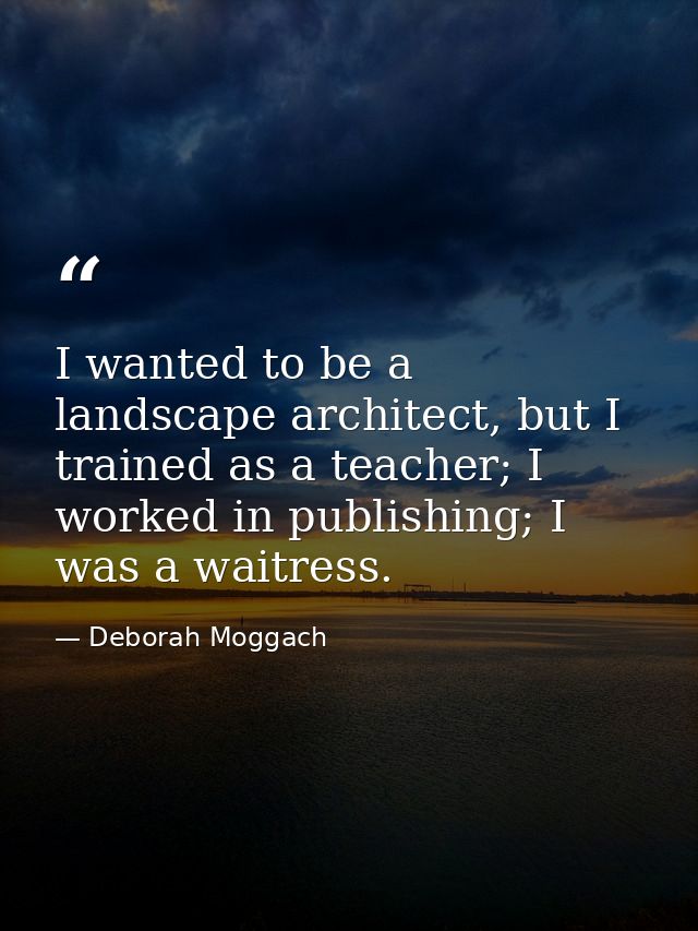 I wanted to be a landscape architect, but I trained as a teacher; I worked in publishing; I was a waitress. — Deborah Moggach