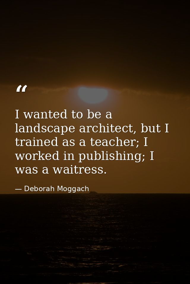 I wanted to be a landscape architect, but I trained as a teacher; I worked in publishing; I was a waitress. — Deborah Moggach