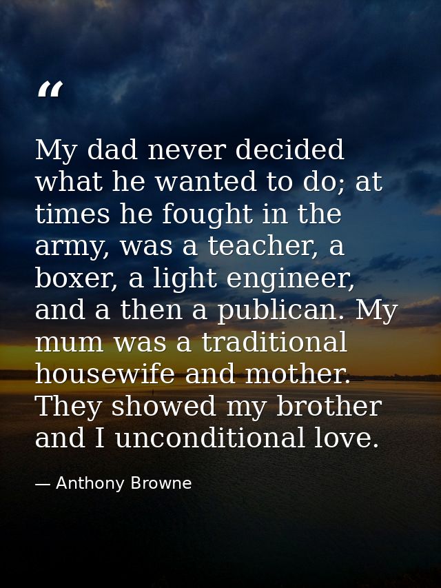 My dad never decided what he wanted to do; at times he fought in the army, was a teacher, a boxer, a light engineer, and — Anthony Browne