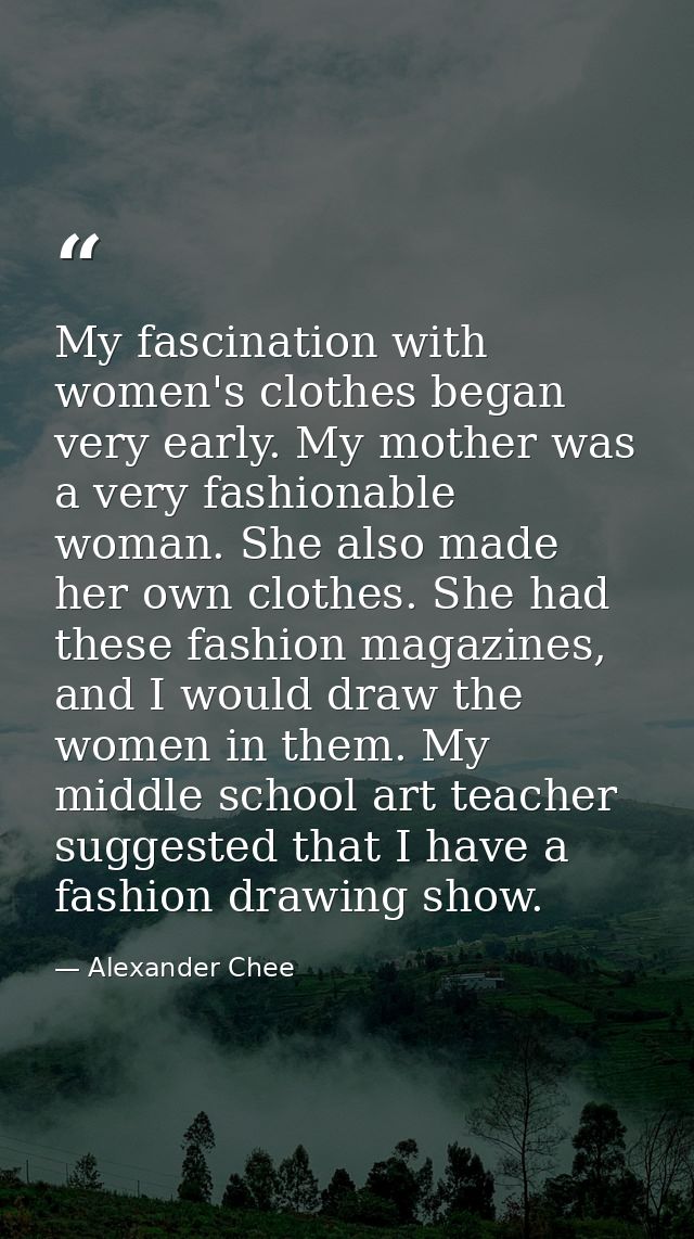 My fascination with women's clothes began very early. My mother was a very fashionable woman. She also made her own clot — Alexander Chee