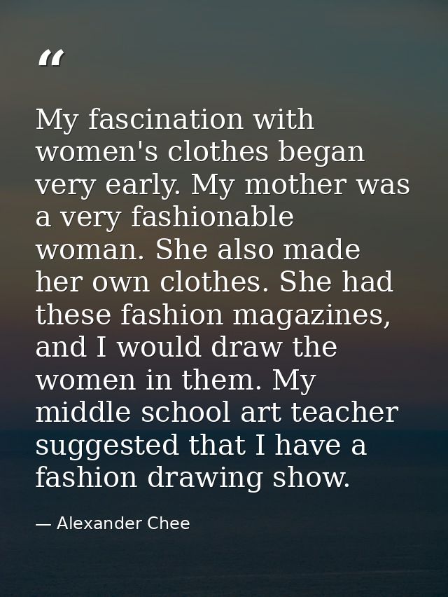 My fascination with women's clothes began very early. My mother was a very fashionable woman. She also made her own clot — Alexander Chee