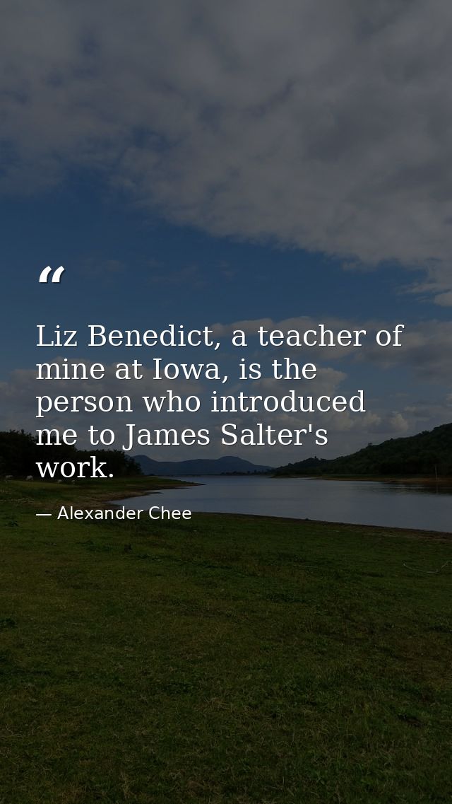 Liz Benedict, a teacher of mine at Iowa, is the person who introduced me to James Salter's work. — Alexander Chee