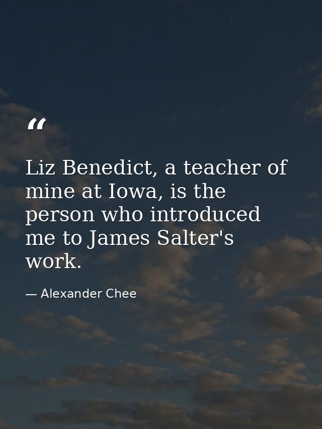 Liz Benedict, a teacher of mine at Iowa, is the person who introduced me to James Salter's work. — Alexander Chee