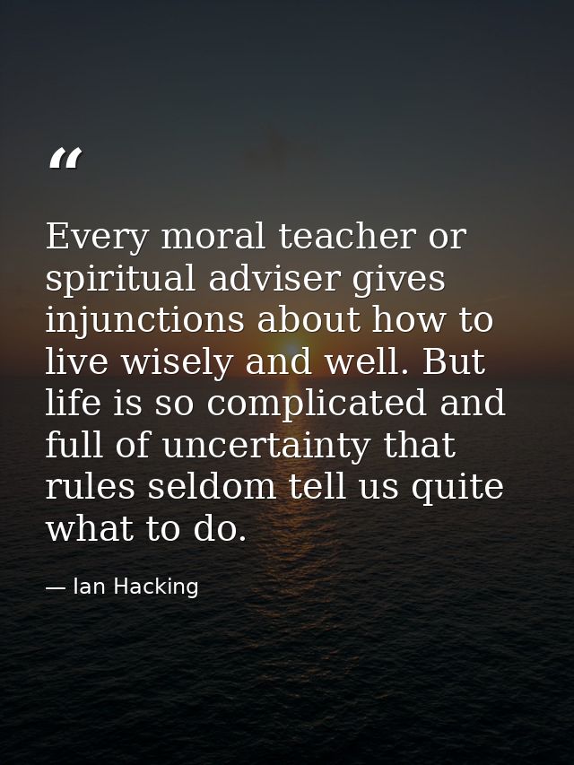 Every moral teacher or spiritual adviser gives injunctions about how to live wisely and well. But life is so complicated — Ian Hacking