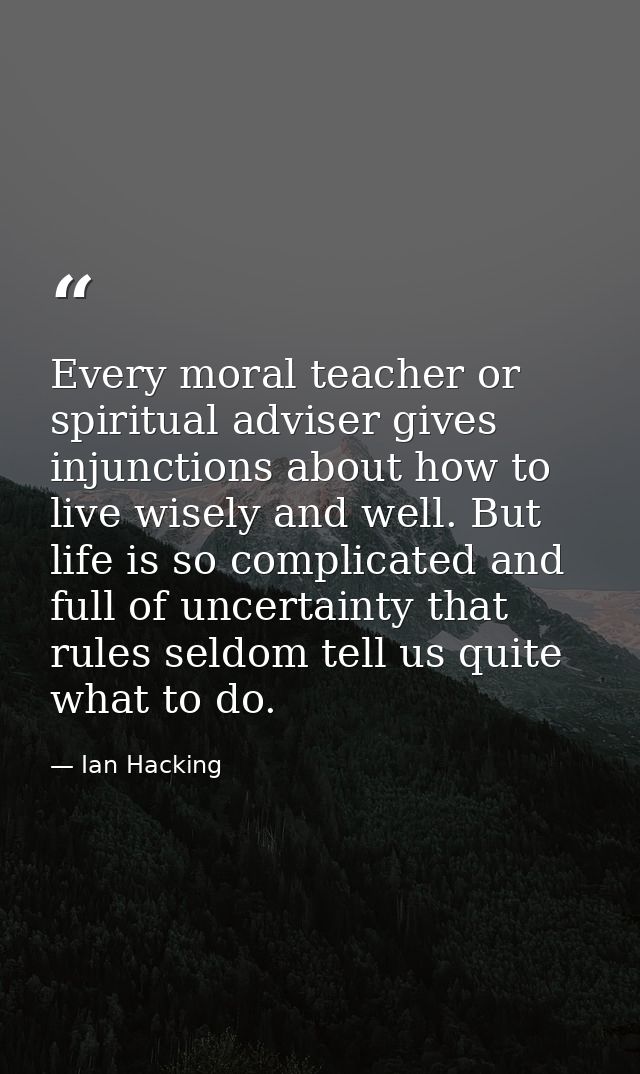 Every moral teacher or spiritual adviser gives injunctions about how to live wisely and well. But life is so complicated — Ian Hacking