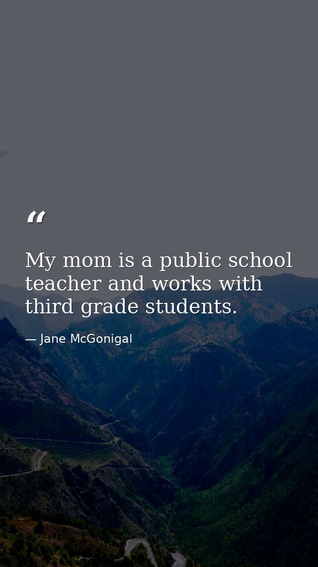 My mom is a public school teacher and works with third grade students. — Jane McGonigal