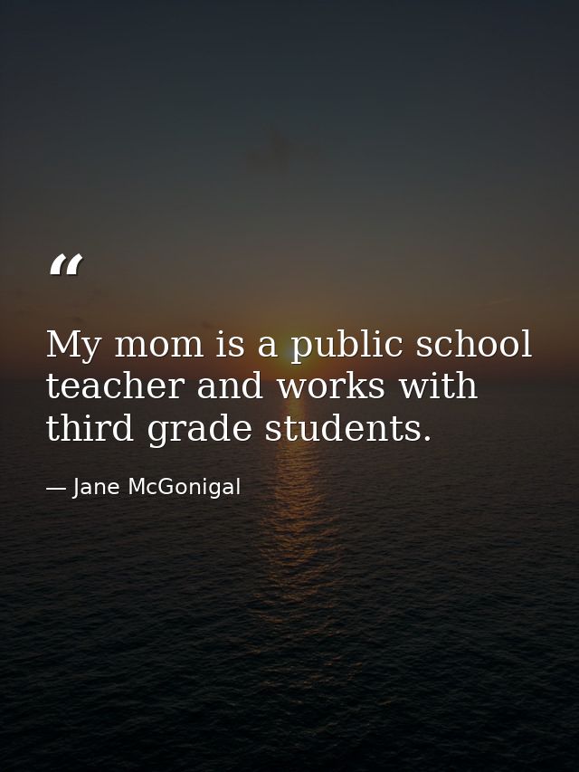 My mom is a public school teacher and works with third grade students. — Jane McGonigal