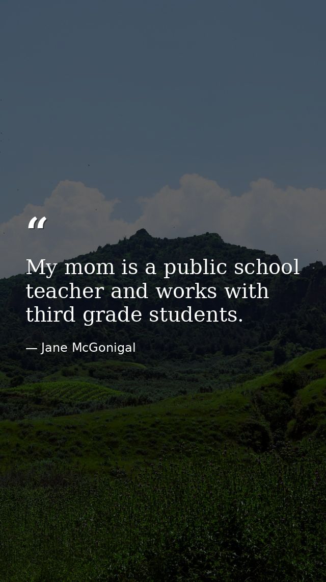 My mom is a public school teacher and works with third grade students. — Jane McGonigal