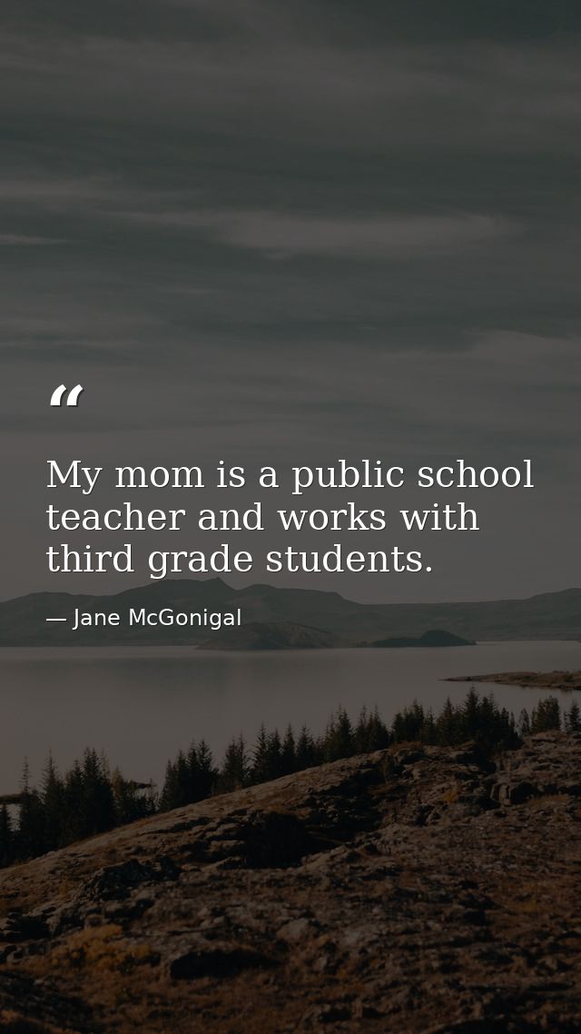 My mom is a public school teacher and works with third grade students. — Jane McGonigal