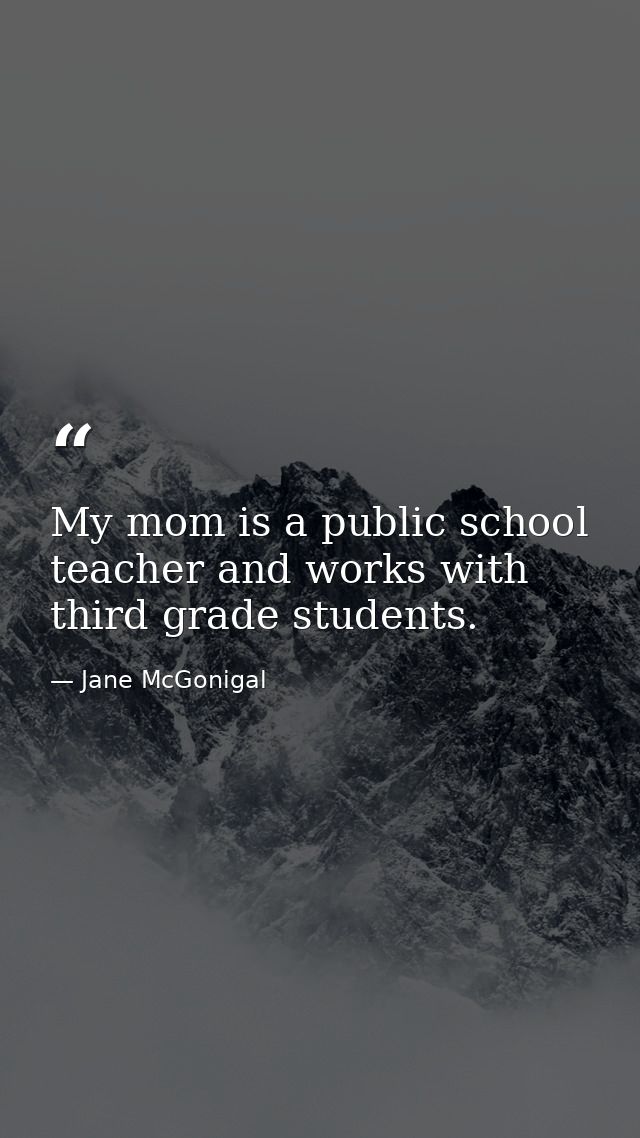 My mom is a public school teacher and works with third grade students. — Jane McGonigal