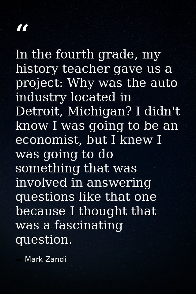In the fourth grade, my history teacher gave us a project: Why was the auto industry located in Detroit, Michigan? I did — Mark Zandi