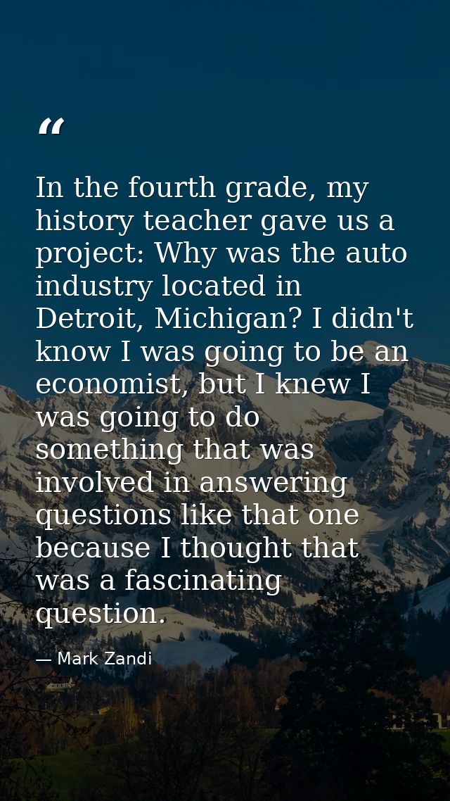 In the fourth grade, my history teacher gave us a project: Why was the auto industry located in Detroit, Michigan? I did — Mark Zandi