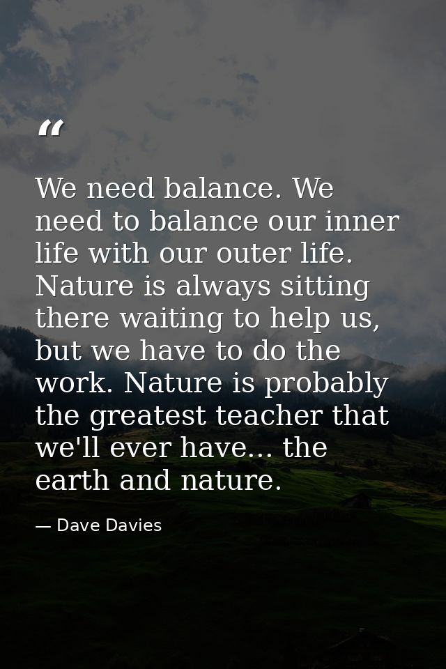 We need balance. We need to balance our inner life with our outer life. Nature is always sitting there waiting to help u — Dave Davies