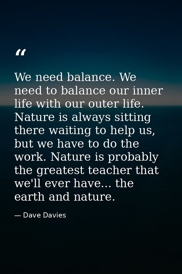 We need balance. We need to balance our inner life with our outer life. Nature is always sitting there waiting to help u — Dave Davies